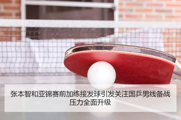 张本智和亚锦赛前加练接发球引发关注国乒男线备战压力全面升级
