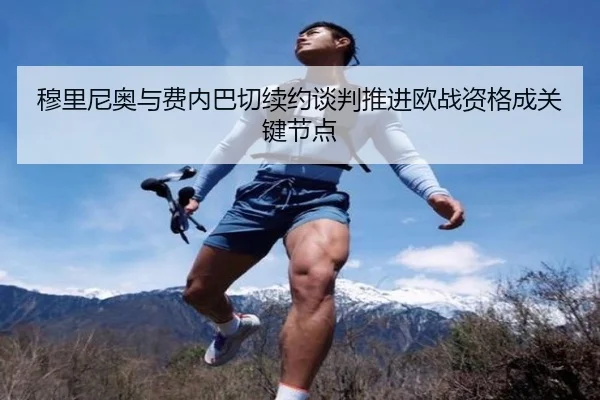 穆里尼奥与费内巴切续约谈判推进欧战资格成关键节点